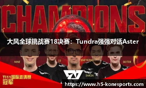 大风全球挑战赛18决赛：Tundra强强对话Aster